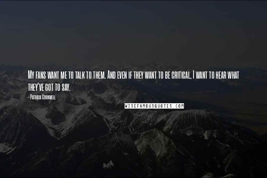 Patricia Cornwell Quotes: My fans want me to talk to them. And even if they want to be critical, I want to hear what they've got to say.