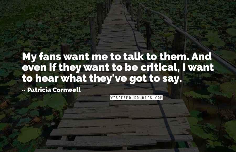 Patricia Cornwell Quotes: My fans want me to talk to them. And even if they want to be critical, I want to hear what they've got to say.