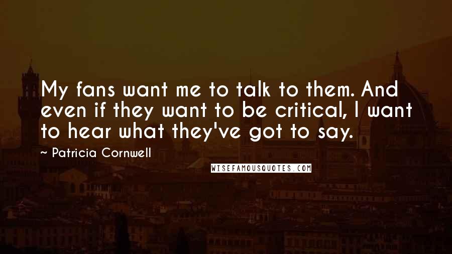 Patricia Cornwell Quotes: My fans want me to talk to them. And even if they want to be critical, I want to hear what they've got to say.
