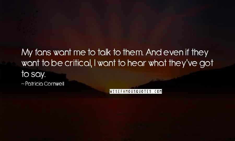 Patricia Cornwell Quotes: My fans want me to talk to them. And even if they want to be critical, I want to hear what they've got to say.