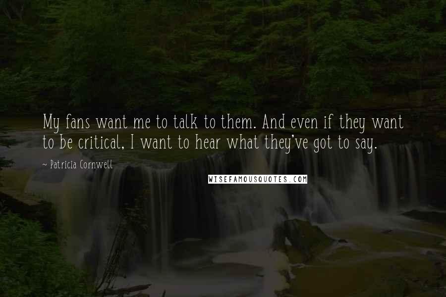 Patricia Cornwell Quotes: My fans want me to talk to them. And even if they want to be critical, I want to hear what they've got to say.