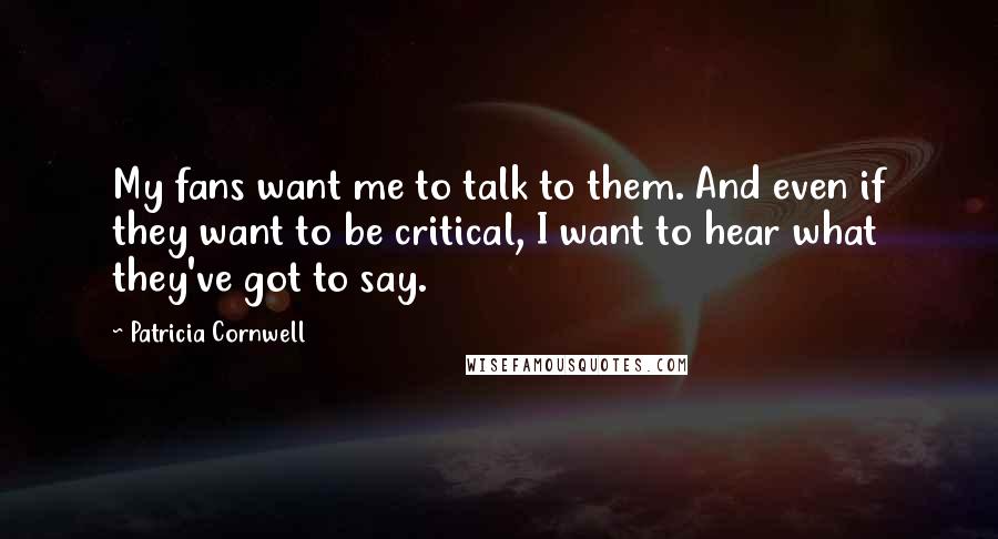 Patricia Cornwell Quotes: My fans want me to talk to them. And even if they want to be critical, I want to hear what they've got to say.