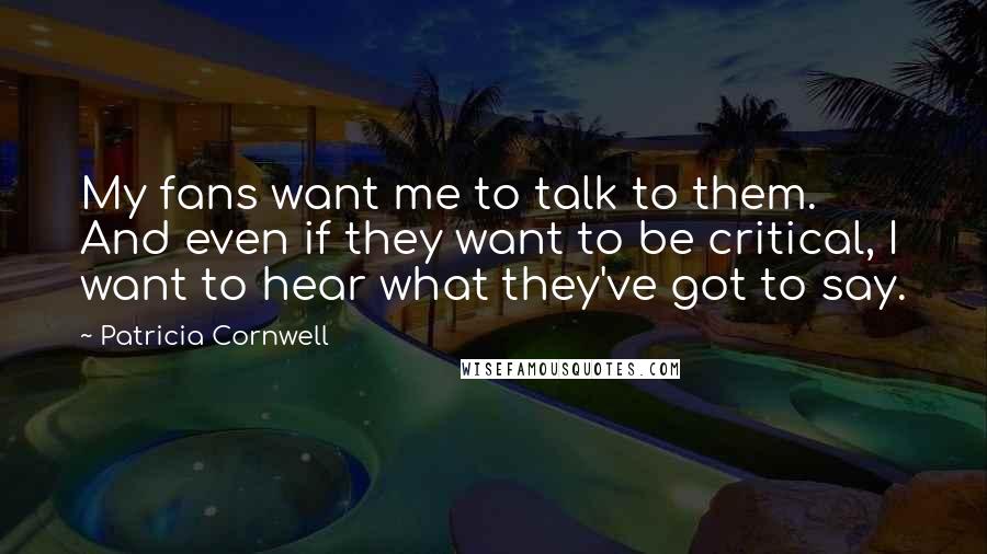 Patricia Cornwell Quotes: My fans want me to talk to them. And even if they want to be critical, I want to hear what they've got to say.