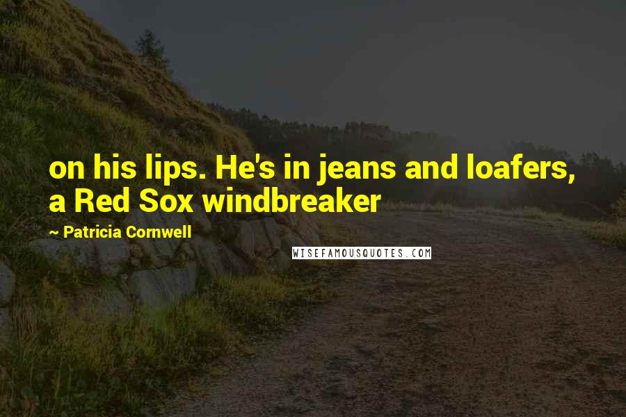 Patricia Cornwell Quotes: on his lips. He's in jeans and loafers, a Red Sox windbreaker