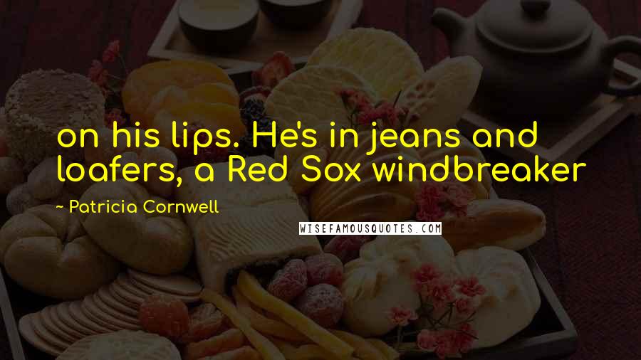 Patricia Cornwell Quotes: on his lips. He's in jeans and loafers, a Red Sox windbreaker