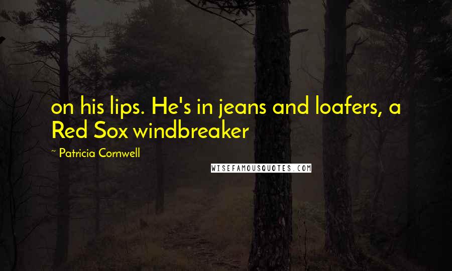 Patricia Cornwell Quotes: on his lips. He's in jeans and loafers, a Red Sox windbreaker