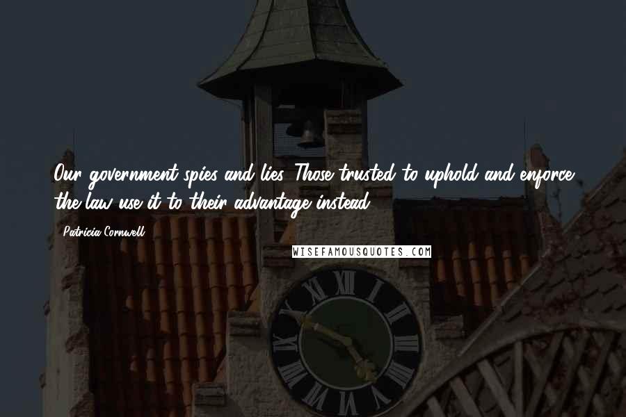 Patricia Cornwell Quotes: Our government spies and lies. Those trusted to uphold and enforce the law use it to their advantage instead.