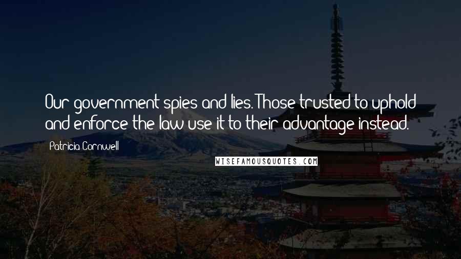 Patricia Cornwell Quotes: Our government spies and lies. Those trusted to uphold and enforce the law use it to their advantage instead.