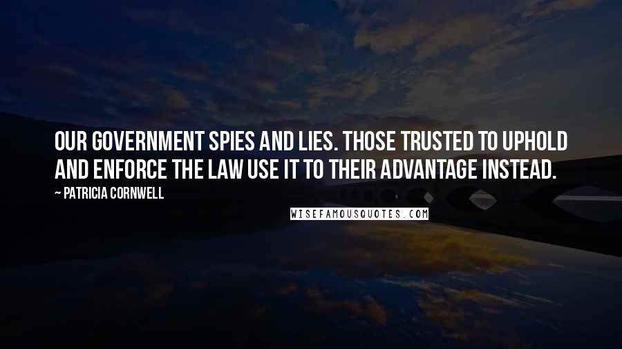Patricia Cornwell Quotes: Our government spies and lies. Those trusted to uphold and enforce the law use it to their advantage instead.