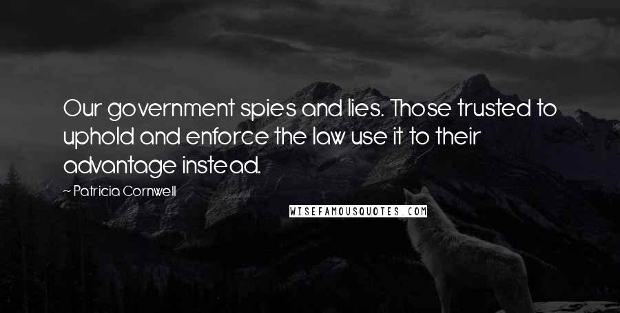 Patricia Cornwell Quotes: Our government spies and lies. Those trusted to uphold and enforce the law use it to their advantage instead.