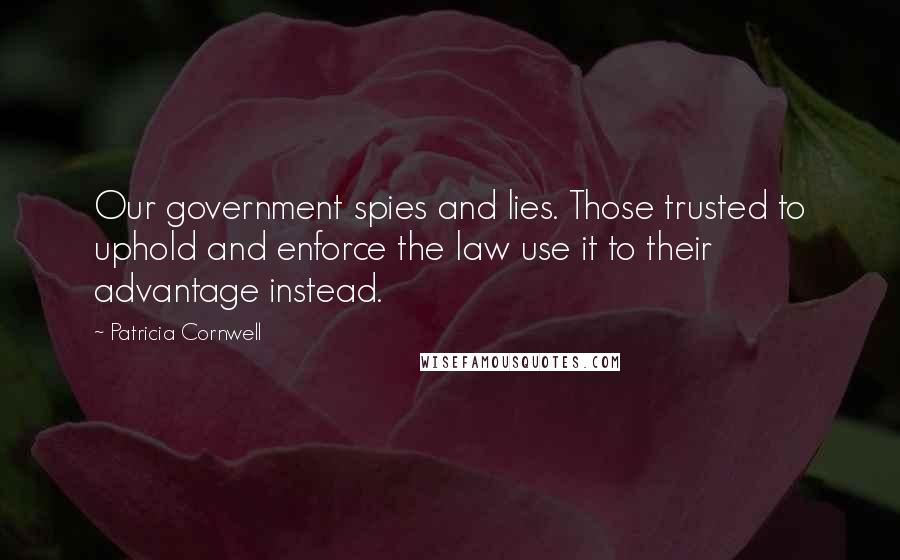 Patricia Cornwell Quotes: Our government spies and lies. Those trusted to uphold and enforce the law use it to their advantage instead.