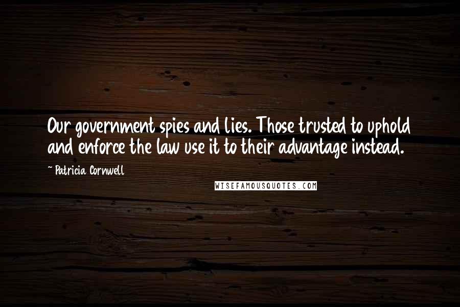 Patricia Cornwell Quotes: Our government spies and lies. Those trusted to uphold and enforce the law use it to their advantage instead.