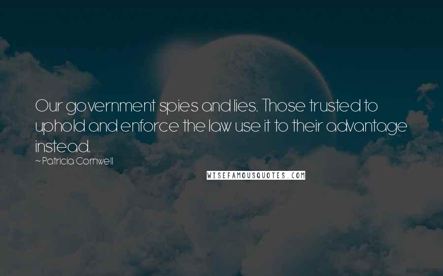 Patricia Cornwell Quotes: Our government spies and lies. Those trusted to uphold and enforce the law use it to their advantage instead.