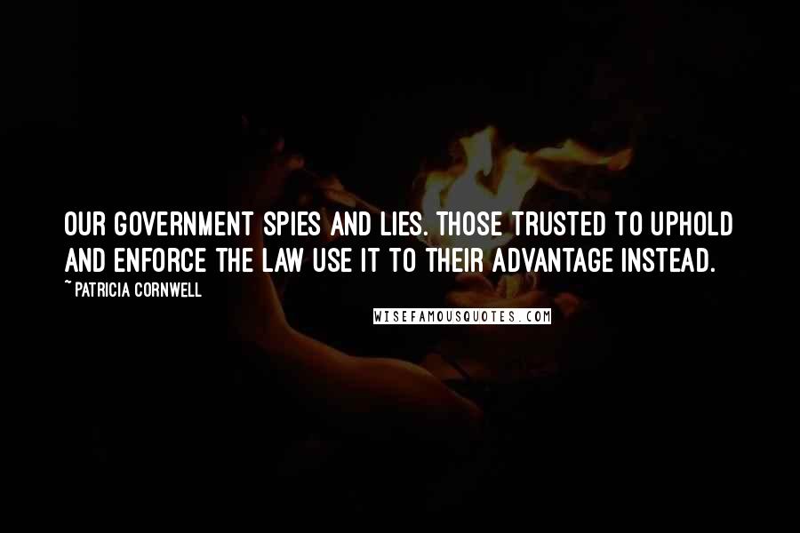 Patricia Cornwell Quotes: Our government spies and lies. Those trusted to uphold and enforce the law use it to their advantage instead.