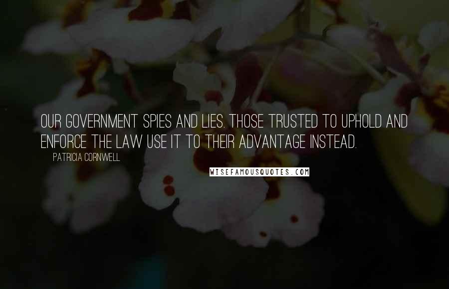 Patricia Cornwell Quotes: Our government spies and lies. Those trusted to uphold and enforce the law use it to their advantage instead.