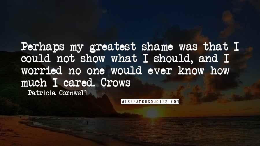 Patricia Cornwell Quotes: Perhaps my greatest shame was that I could not show what I should, and I worried no one would ever know how much I cared. Crows