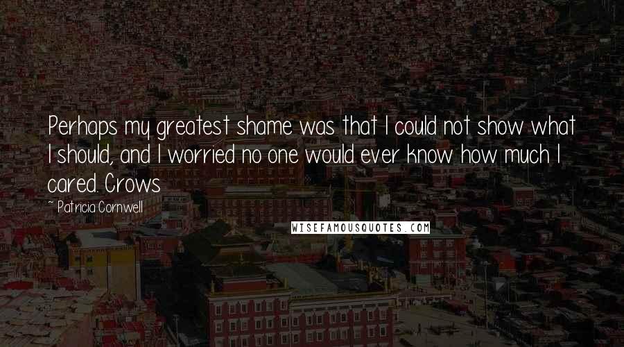 Patricia Cornwell Quotes: Perhaps my greatest shame was that I could not show what I should, and I worried no one would ever know how much I cared. Crows