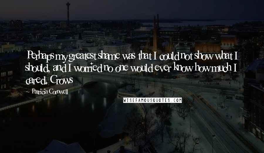 Patricia Cornwell Quotes: Perhaps my greatest shame was that I could not show what I should, and I worried no one would ever know how much I cared. Crows