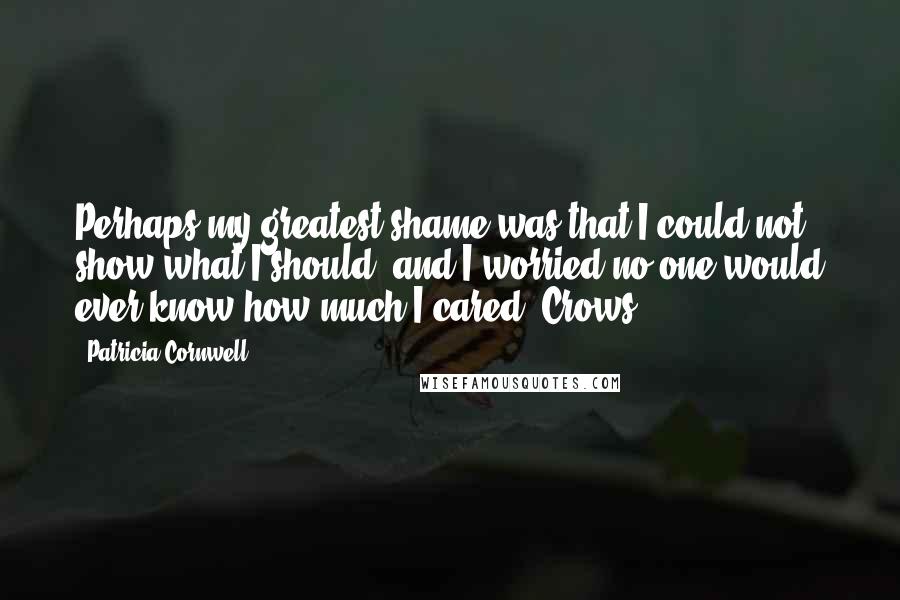 Patricia Cornwell Quotes: Perhaps my greatest shame was that I could not show what I should, and I worried no one would ever know how much I cared. Crows