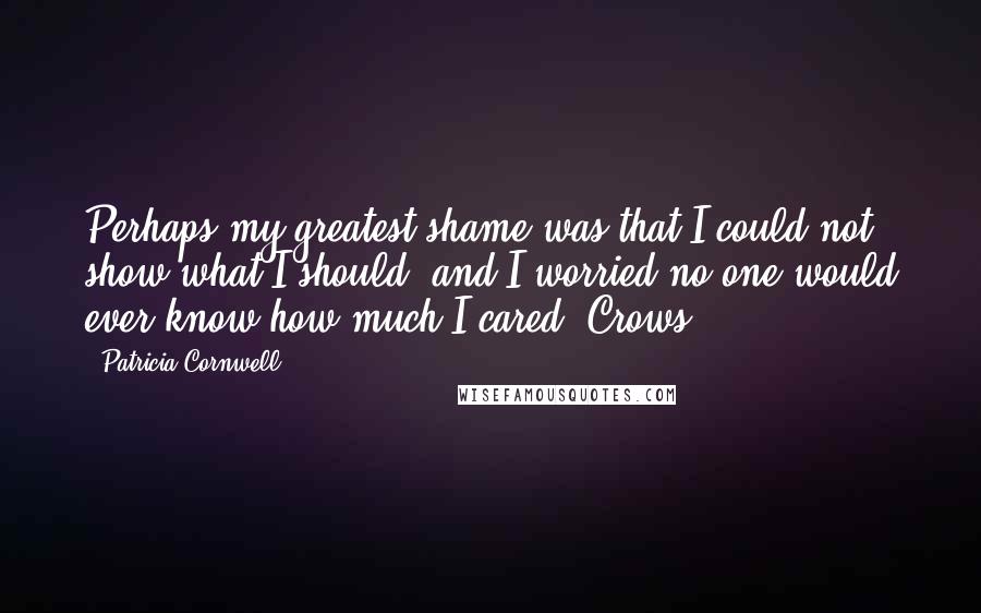 Patricia Cornwell Quotes: Perhaps my greatest shame was that I could not show what I should, and I worried no one would ever know how much I cared. Crows