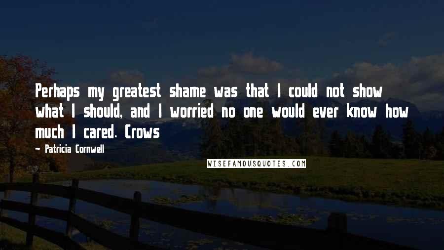 Patricia Cornwell Quotes: Perhaps my greatest shame was that I could not show what I should, and I worried no one would ever know how much I cared. Crows