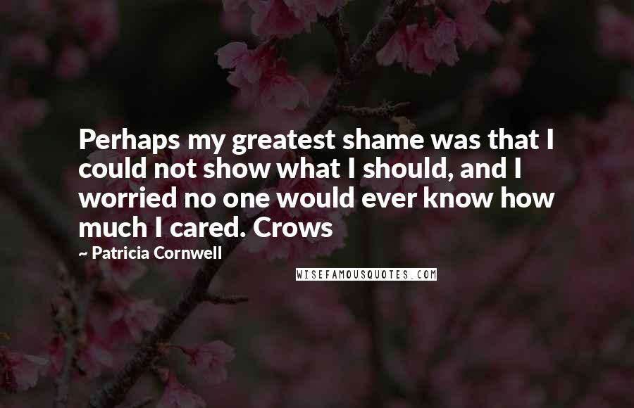 Patricia Cornwell Quotes: Perhaps my greatest shame was that I could not show what I should, and I worried no one would ever know how much I cared. Crows