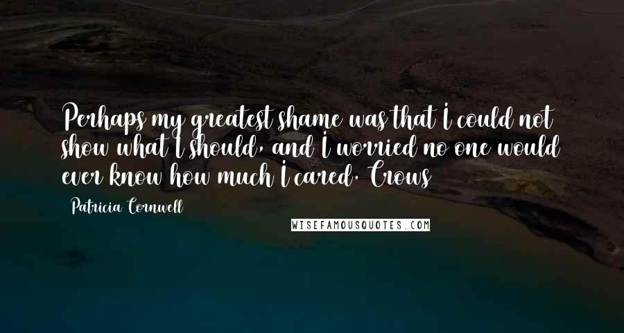 Patricia Cornwell Quotes: Perhaps my greatest shame was that I could not show what I should, and I worried no one would ever know how much I cared. Crows