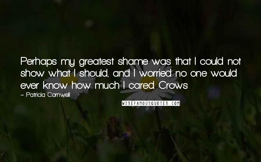 Patricia Cornwell Quotes: Perhaps my greatest shame was that I could not show what I should, and I worried no one would ever know how much I cared. Crows