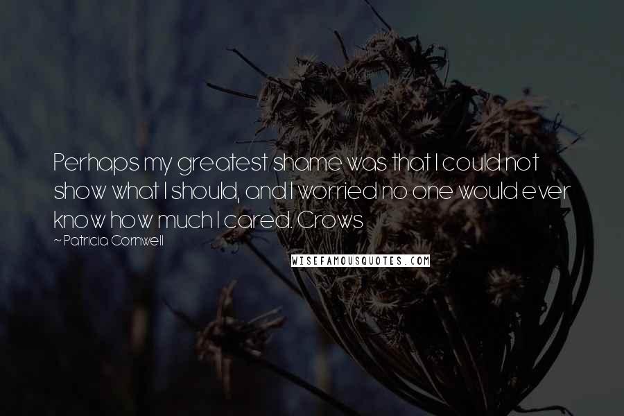 Patricia Cornwell Quotes: Perhaps my greatest shame was that I could not show what I should, and I worried no one would ever know how much I cared. Crows