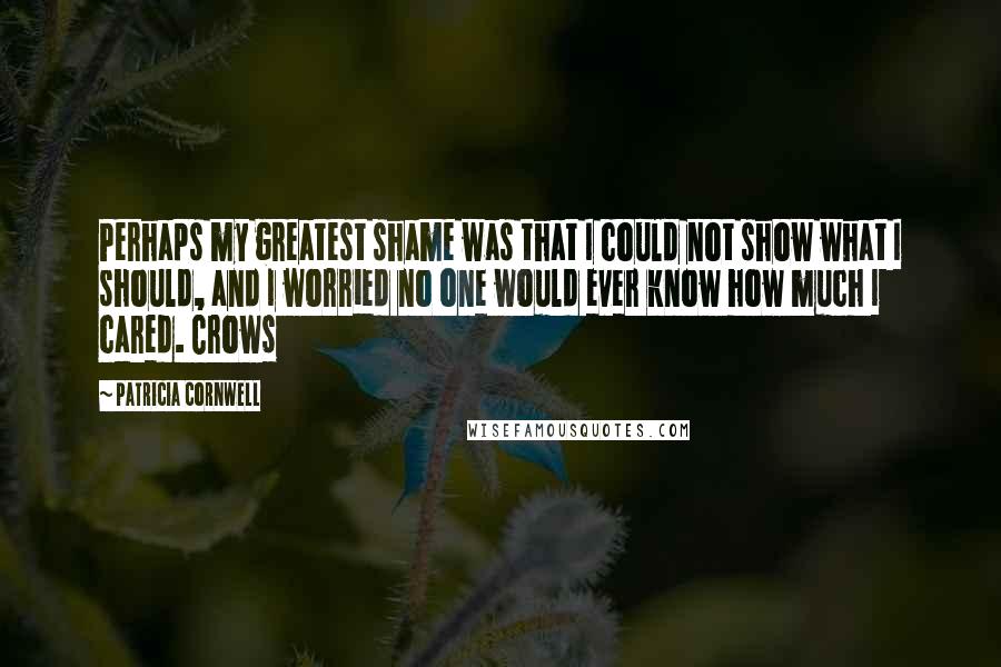 Patricia Cornwell Quotes: Perhaps my greatest shame was that I could not show what I should, and I worried no one would ever know how much I cared. Crows