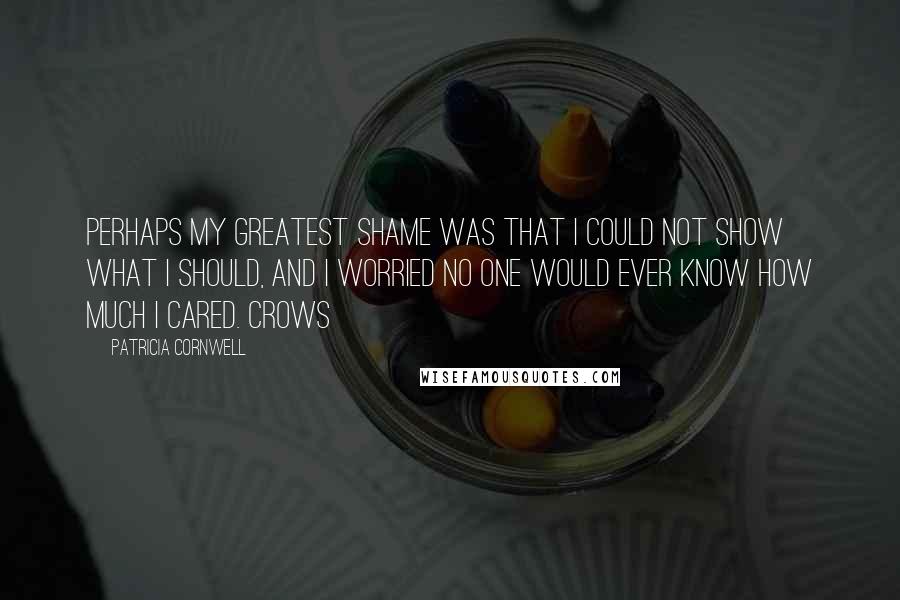 Patricia Cornwell Quotes: Perhaps my greatest shame was that I could not show what I should, and I worried no one would ever know how much I cared. Crows