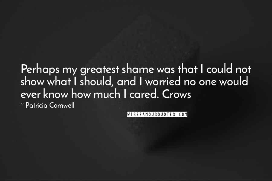 Patricia Cornwell Quotes: Perhaps my greatest shame was that I could not show what I should, and I worried no one would ever know how much I cared. Crows