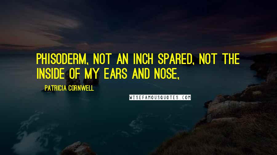 Patricia Cornwell Quotes: Phisoderm, not an inch spared, not the inside of my ears and nose,