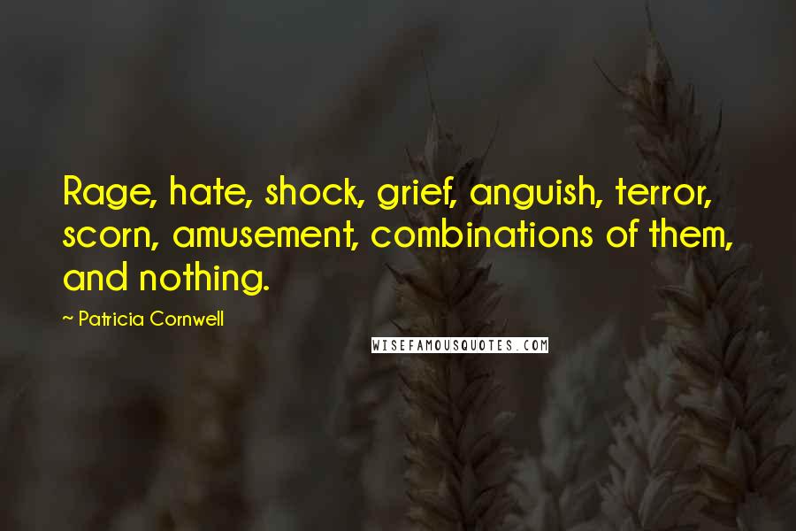 Patricia Cornwell Quotes: Rage, hate, shock, grief, anguish, terror, scorn, amusement, combinations of them, and nothing.