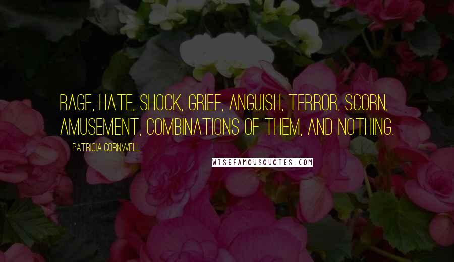 Patricia Cornwell Quotes: Rage, hate, shock, grief, anguish, terror, scorn, amusement, combinations of them, and nothing.