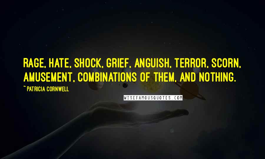 Patricia Cornwell Quotes: Rage, hate, shock, grief, anguish, terror, scorn, amusement, combinations of them, and nothing.