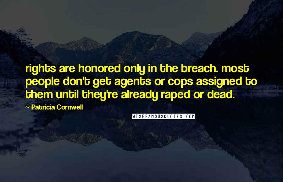 Patricia Cornwell Quotes: rights are honored only in the breach. most people don't get agents or cops assigned to them until they're already raped or dead.
