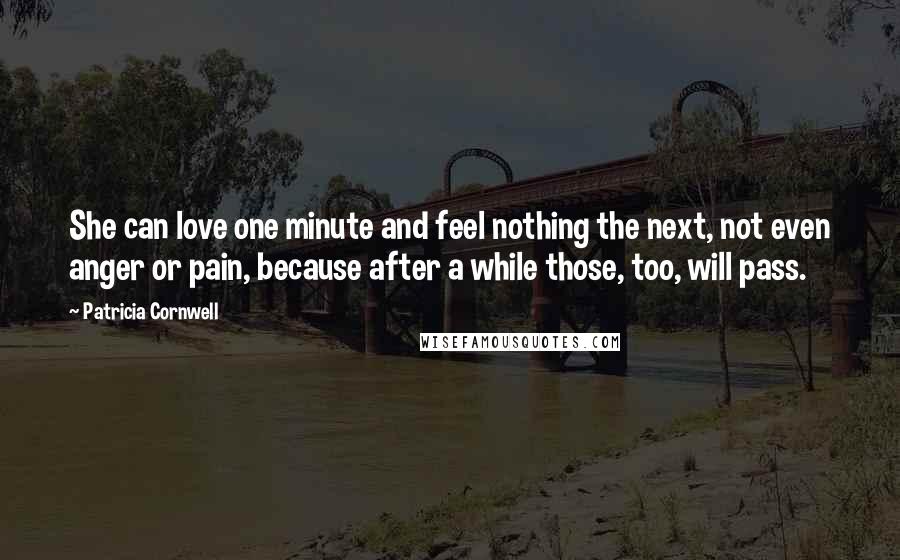 Patricia Cornwell Quotes: She can love one minute and feel nothing the next, not even anger or pain, because after a while those, too, will pass.
