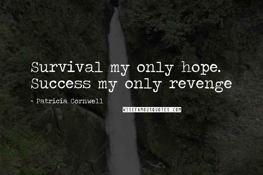 Patricia Cornwell Quotes: Survival my only hope. Success my only revenge
