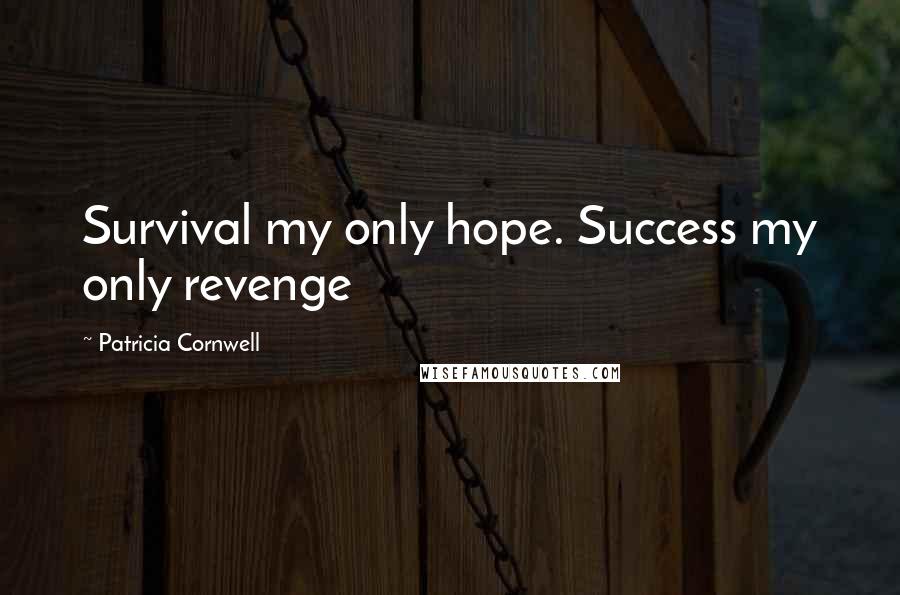 Patricia Cornwell Quotes: Survival my only hope. Success my only revenge