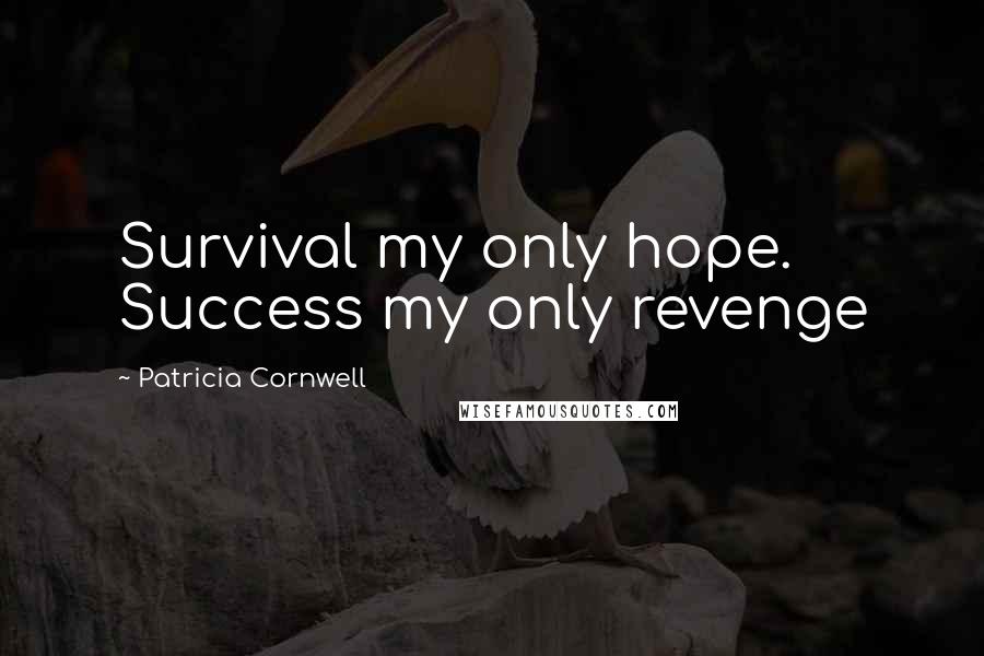 Patricia Cornwell Quotes: Survival my only hope. Success my only revenge