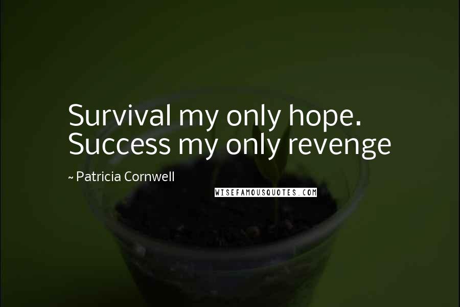Patricia Cornwell Quotes: Survival my only hope. Success my only revenge