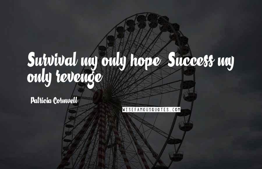 Patricia Cornwell Quotes: Survival my only hope. Success my only revenge