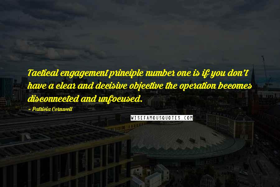 Patricia Cornwell Quotes: Tactical engagement principle number one is if you don't have a clear and decisive objective the operation becomes disconnected and unfocused.