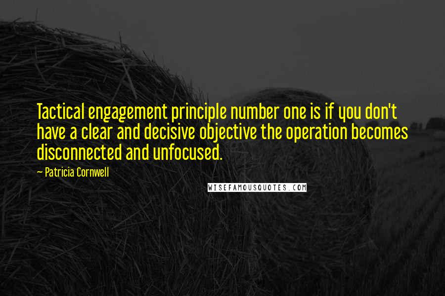 Patricia Cornwell Quotes: Tactical engagement principle number one is if you don't have a clear and decisive objective the operation becomes disconnected and unfocused.