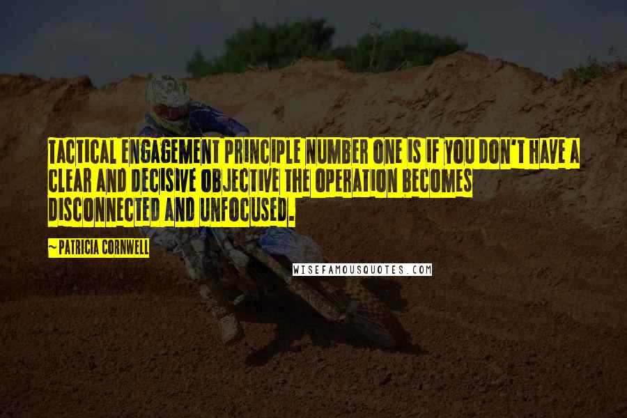 Patricia Cornwell Quotes: Tactical engagement principle number one is if you don't have a clear and decisive objective the operation becomes disconnected and unfocused.