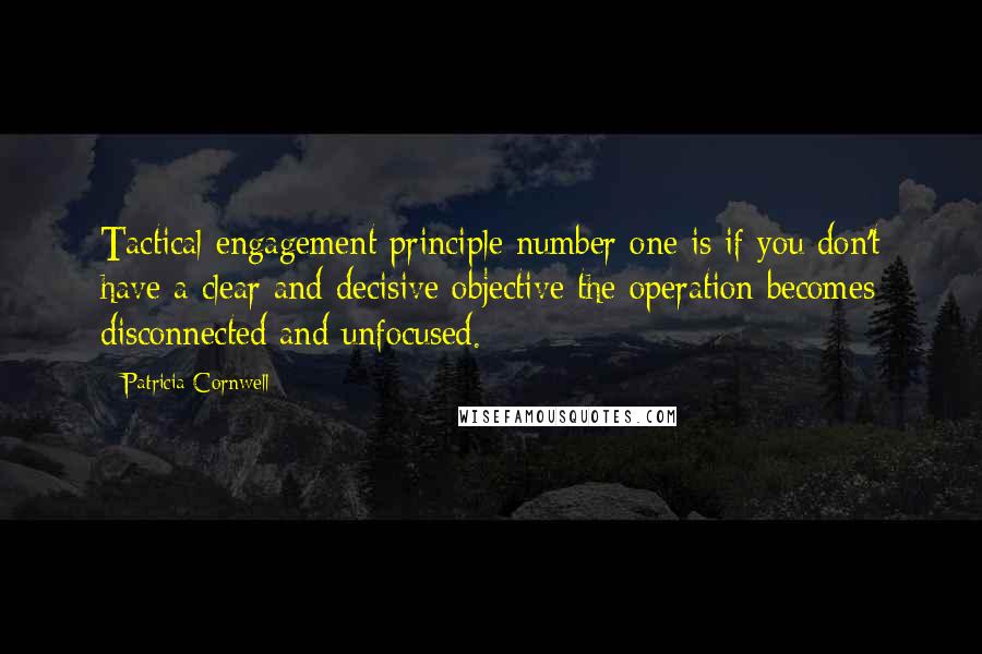 Patricia Cornwell Quotes: Tactical engagement principle number one is if you don't have a clear and decisive objective the operation becomes disconnected and unfocused.