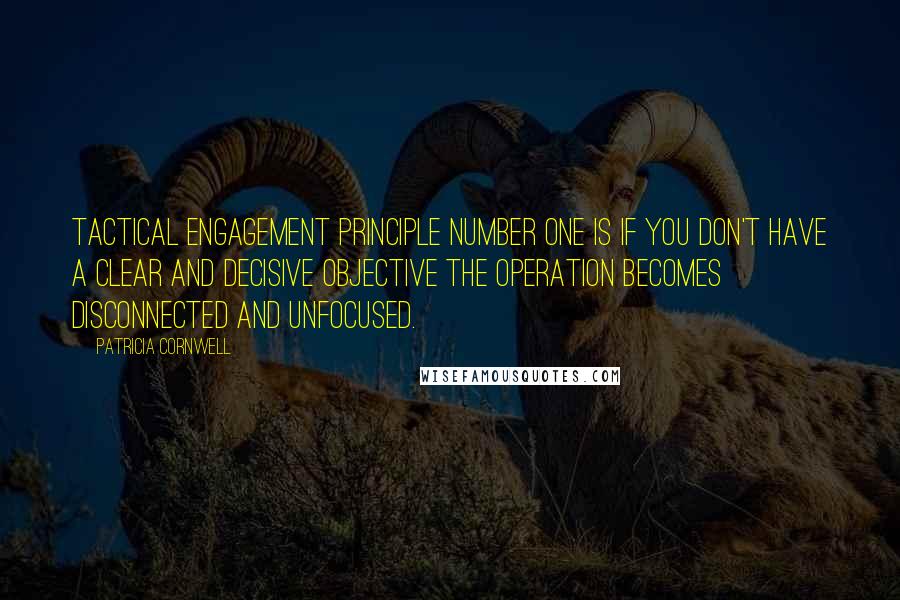 Patricia Cornwell Quotes: Tactical engagement principle number one is if you don't have a clear and decisive objective the operation becomes disconnected and unfocused.