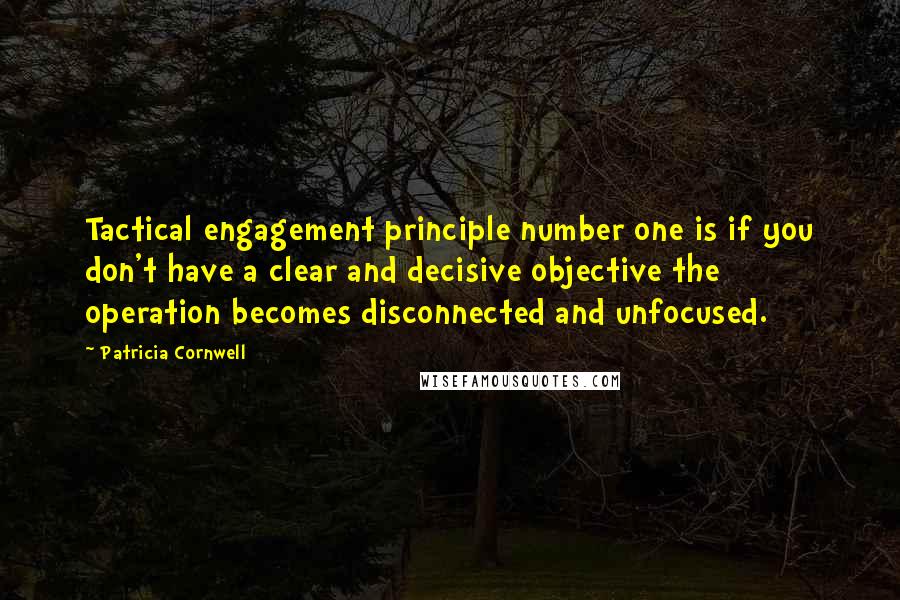 Patricia Cornwell Quotes: Tactical engagement principle number one is if you don't have a clear and decisive objective the operation becomes disconnected and unfocused.