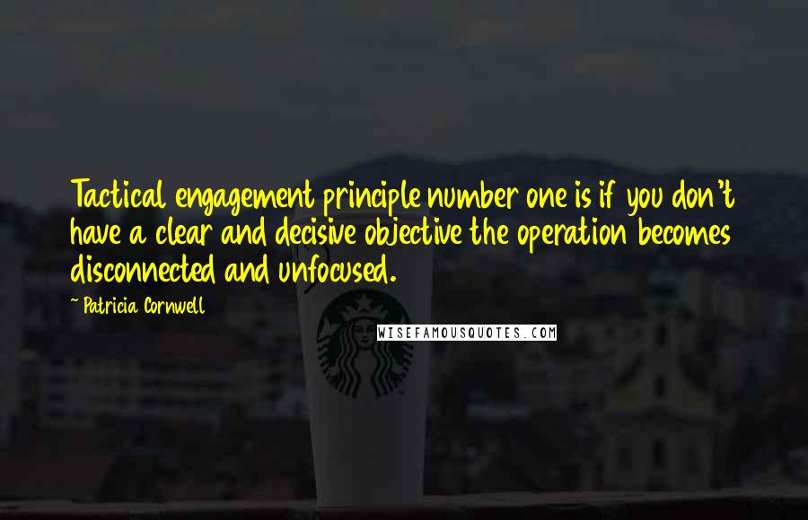 Patricia Cornwell Quotes: Tactical engagement principle number one is if you don't have a clear and decisive objective the operation becomes disconnected and unfocused.